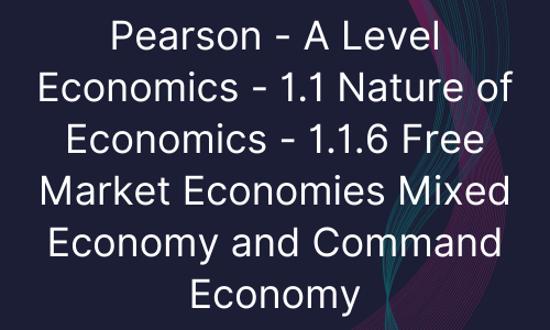 Pearson - A Level Economics - 1.1 Nature of Economics - 1.1.6 Free Market Economies Mixed Economy and Command Economy