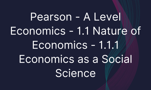 Pearson - A Level Economics - 1.1 Nature of economics - 1.1.1 Economics as a social science