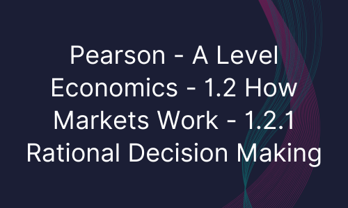 Pearson - A Level Economics - 1.2 How Markets Work - 1.2.1 Rational Decision Making