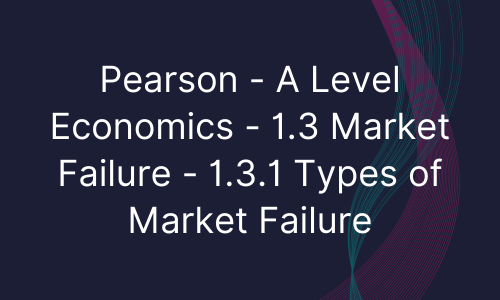 Pearson - A Level Economics - 1.3 Market Failure - 1.3.1 Types of Market Failure