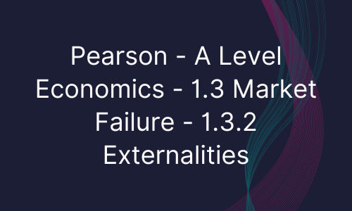 Pearson - A Level Economics - 1.3 Market Failure - 1.3.2 Externalities