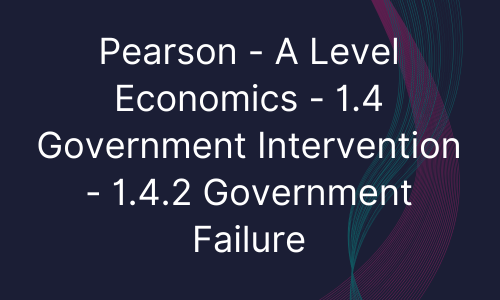 Pearson - A Level Economics - 1.4 Government Intervention - 1.4.2 Government Failure