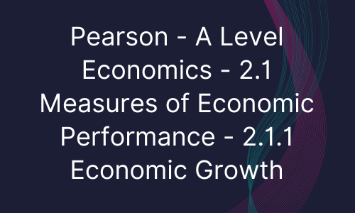 Pearson - A Level Economics - 2.1 Measures of Economic Performance - 2.1.1 Economic Growth