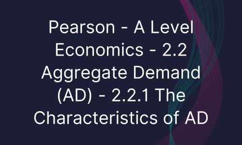 Pearson - A Level Economics - 2.2 Aggregate Demand (AD) - 2.2.1 The Characteristics of AD