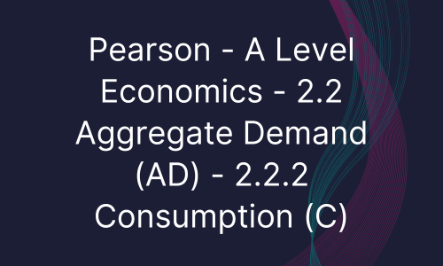 Pearson - A Level Economics - 2.2 Aggregate Demand (AD) - 2.2.2 Consumption (C)