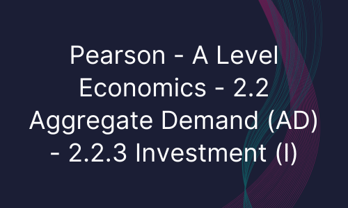 Pearson - A Level Economics - 2.2 Aggregate Demand (AD) - 2.2.3 Investment (I)