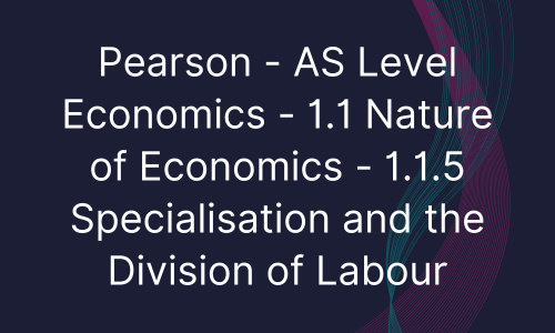 Pearson - AS Level Economics - 1.1 Nature of Economics - 1.1.5 Specialisation and the Division of Labour