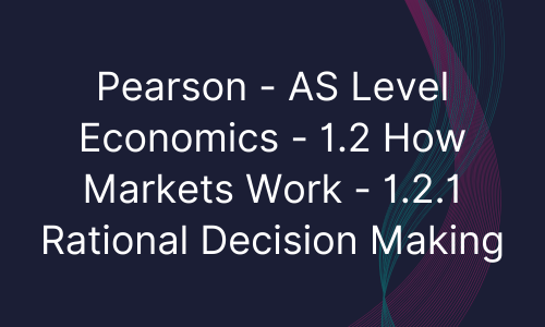 Pearson - AS Level Economics - 1.2 How Markets Work - 1.2.1 Rational Decision Making