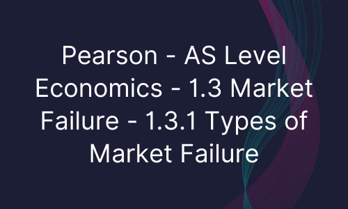 Pearson - AS Level Economics - 1.3 Market Failure - 1.3.1 Types of Market Failure