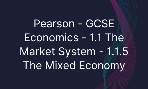 Pearson - GCSE Economics - 1.1 The Market System - 1.1.5 The Mixed Economy