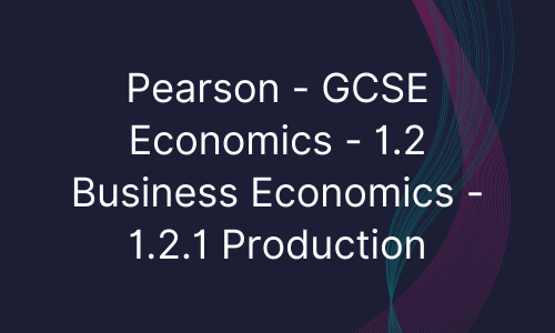 Pearson - GCSE Economics - 1.2 Business Economics - 1.2.1 Production