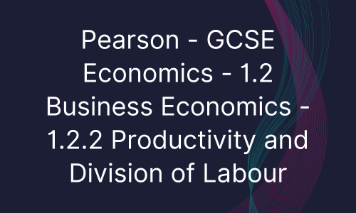 Pearson - GCSE Economics - 1.2 Business Economics - 1.2.2 Productivity and Division of Labour