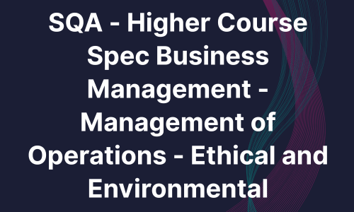 SQA - Higher Course Spec Business Management - Management of Operations - Ethical and Environmental