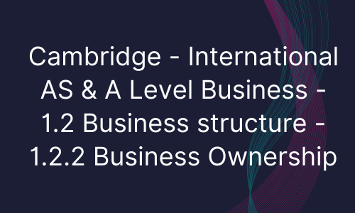 Cambridge - International AS & A Level Business - 1.2 Business structure - 1.2.2 Business Ownership