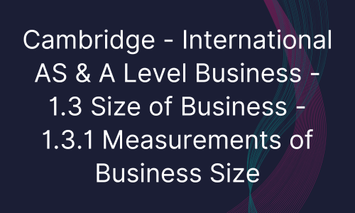 Cambridge - International AS & A Level Business - 1.3 Size of Business - 1.3.1 Measurements of Business Size
