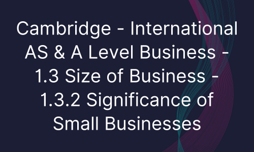 Cambridge - International AS & A Level Business - 1.3 Size of Business - 1.3.2 Significance of Small Businesses