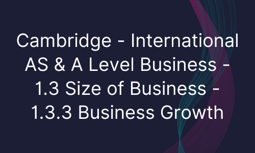 Cambridge - International AS & A Level Business - 1.3 Size of Business - 1.3.3 Business Growth