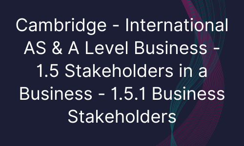 Cambridge - International AS & A Level Business - 1.5 Stakeholders in a Business - 1.5.1 Business Stakeholders
