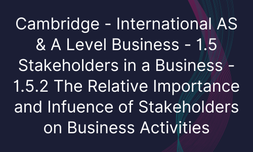 Cambridge - International AS & A Level Business - 1.5 Stakeholders in a Business - 1.5.2 The Relative Importance and Infuence of Stakeholders on Business Activities