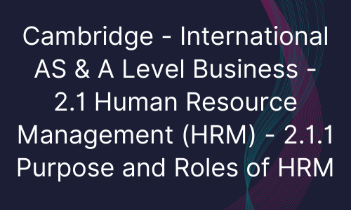Cambridge - International AS & A Level Business - 2.1 Human Resource Management (HRM) - 2.1.1 Purpose and Roles of HRM