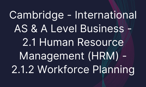 Cambridge - International AS & A Level Business - 2.1 Human Resource Management (HRM) - 2.1.2 Workforce Planning