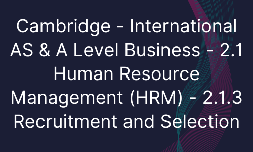 Cambridge - International AS & A Level Business - 2.1 Human Resource Management (HRM) - 2.1.3 Recruitment and Selection