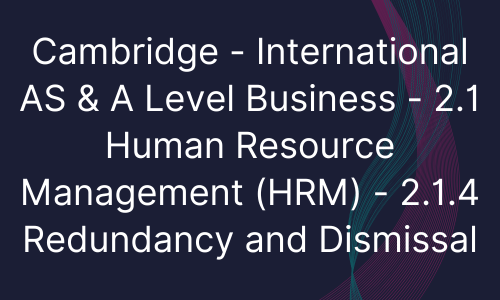 Cambridge - International AS & A Level Business - 2.1 Human Resource Management (HRM) - 2.1.4 Redundancy and Dismissal
