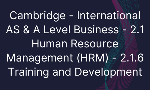 Cambridge - International AS & A Level Business - 2.1 Human Resource Management (HRM) - 2.1.6 Training and Development