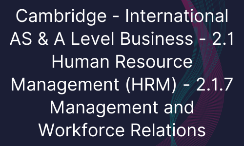 Cambridge - International AS & A Level Business - 2.1 Human Resource Management (HRM) - 2.1.7 Management and Workforce Relations