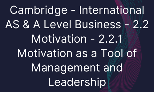 Cambridge - International AS & A Level Business - 2.2 Motivation - 2.2.1 Motivation as a Tool of Management and Leadership