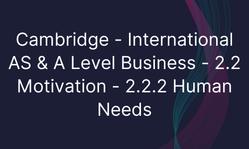 Cambridge - International AS & A Level Business - 2.2 Motivation - 2.2.2 Human Needs