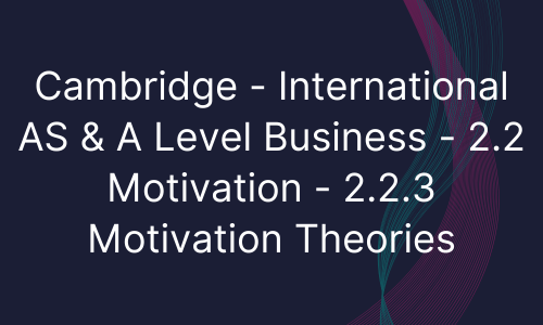 Cambridge - International AS & A Level Business - 2.2 Motivation - 2.2.3 Motivation Theories