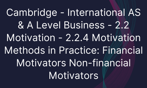 Cambridge - International AS & A Level Business - 2.2 Motivation - 2.2.4 Motivation Methods in Practice Financial Motivators Non-financial Motivators