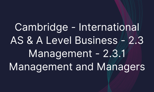 Cambridge - International AS & A Level Business - 2.3 Management - 2.3.1 Management and Managers