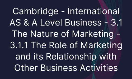Cambridge - International AS & A Level Business - 3.1 The Nature of Marketing - 3.1.1 The Role of Marketing and its Relationship with Other Business Activities