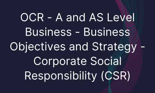 OCR - A and AS Level Business - Business Objectives and Strategy - Corporate Social Responsibility (CSR)