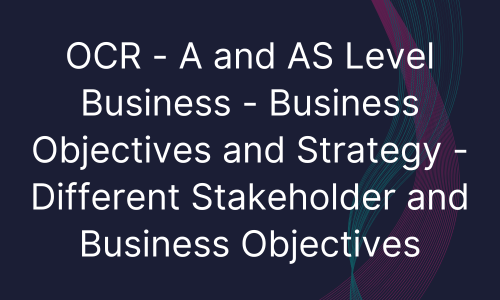 OCR - A and AS Level Business - Business Objectives and Strategy - Different Stakeholder and Business Objectives
