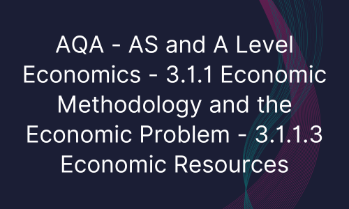 AQA - AS and A Level Economics - 3.1.1 Economic Methodology and the Economic Problem - 3.1.1.3 Economic Resources