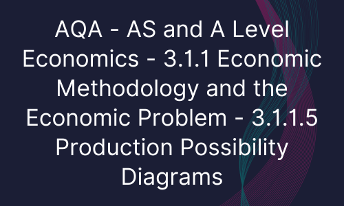 AQA - AS and A Level Economics - 3.1.1 Economic Methodology and the Economic Problem - 3.1.1.5 Production Possibility Diagrams