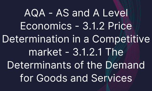 AQA - AS and A Level Economics - 3.1.2 Price Determination in a Competitive market - 3.1.2.1 The Determinants of the Demand for Goods and Services