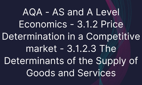 AQA - AS and A Level Economics - 3.1.2 Price Determination in a Competitive market - 3.1.2.3 The Determinants of the Supply of Goods and Services