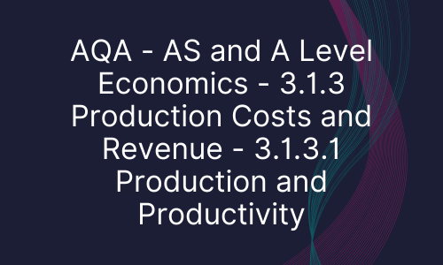 AQA - AS and A Level Economics - 3.1.3 Production Costs and Revenue - 3.1.3.1 Production and Productivity