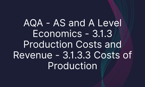 AQA - AS and A Level Economics - 3.1.3 Production Costs and Revenue - 3.1.3.3 Costs of Production