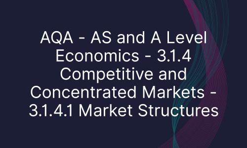 AQA - AS and A Level Economics - 3.1.4 Competitive and Concentrated Markets - 3.1.4.1 Market Structures