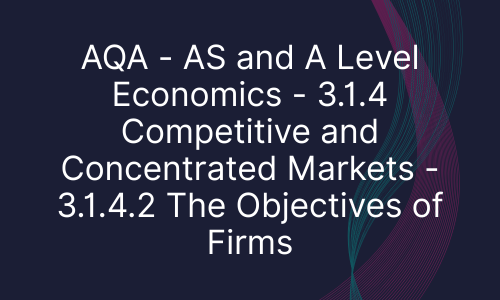 AQA - AS and A Level Economics - 3.1.4 Competitive and Concentrated Markets - 3.1.4.2 The Objectives of Firms