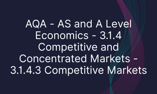 AQA - AS and A Level Economics - 3.1.4 Competitive and Concentrated Markets - 3.1.4.3 Competitive Markets
