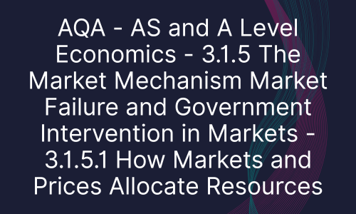 AQA - AS and A Level Economics - 3.1.5 The Market Mechanism Market Failure and Government Intervention in Markets - 3.1.5.1 How Markets and Prices Allocate Resources