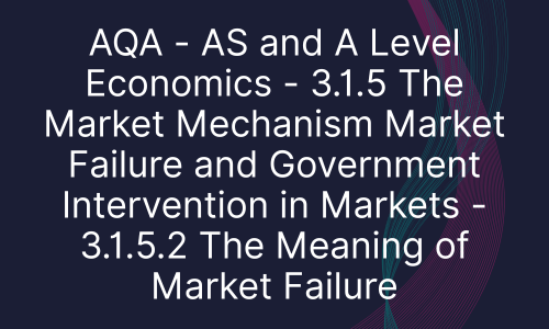 AQA - AS and A Level Economics - 3.1.5 The Market Mechanism Market Failure and Government Intervention in Markets - 3.1.5.2 The Meaning of Market Failure