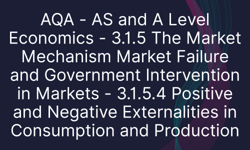 AQA - AS and A Level Economics - 3.1.5 The Market Mechanism Market Failure and Government Intervention in Markets - 3.1.5.4 Positive and Negative Externalities in Consumption and Production