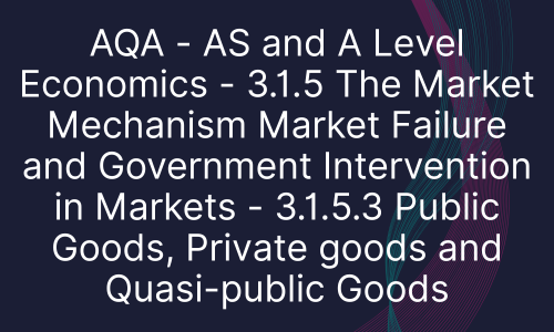AQA - AS and A Level Economics - 3.1.5 The Market Mechanism Market Failure and Government Intervention in Markets - 3.1.5.3 Public Goods, Private goods and Quasi-public Goods